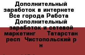 Дополнительный заработок в интернете - Все города Работа » Дополнительный заработок и сетевой маркетинг   . Татарстан респ.,Чистопольский р-н
